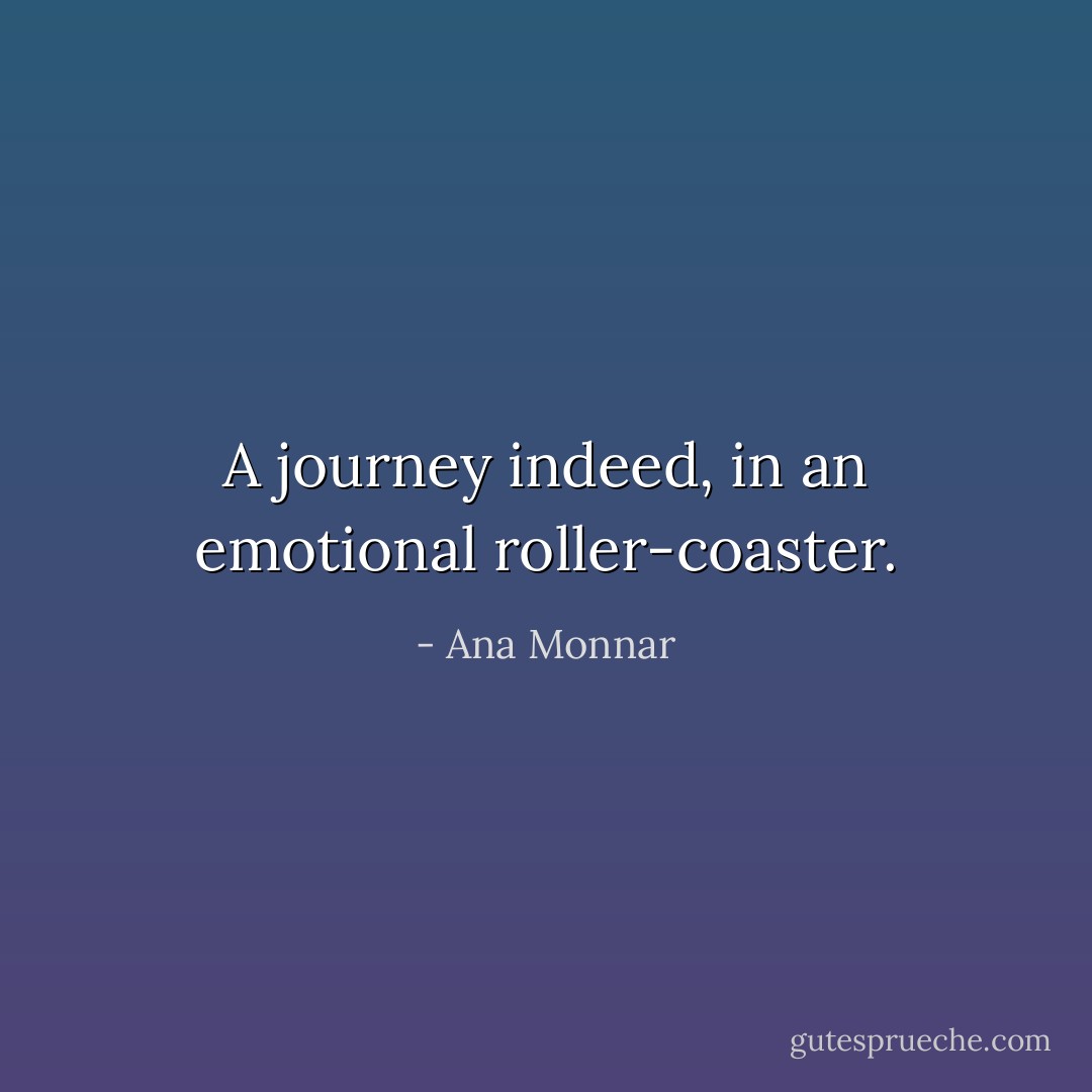 A journey indeed, in an emotional roller-coaster. - Ana Monnar