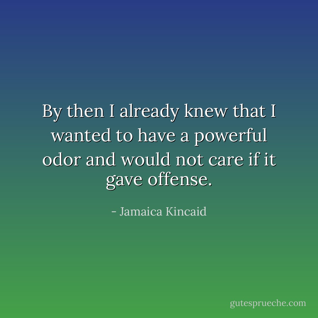 By then I already knew that I wanted to have a powerful odor and would not care if it gave offense. - Jamaica Kincaid