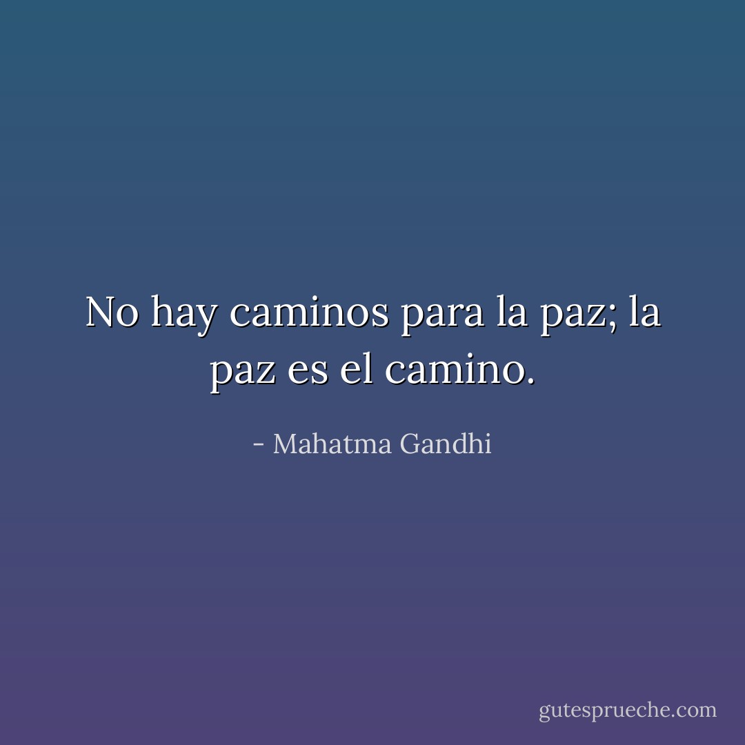 No hay caminos para la paz; la paz es el camino. - Mahatma Gandhi
