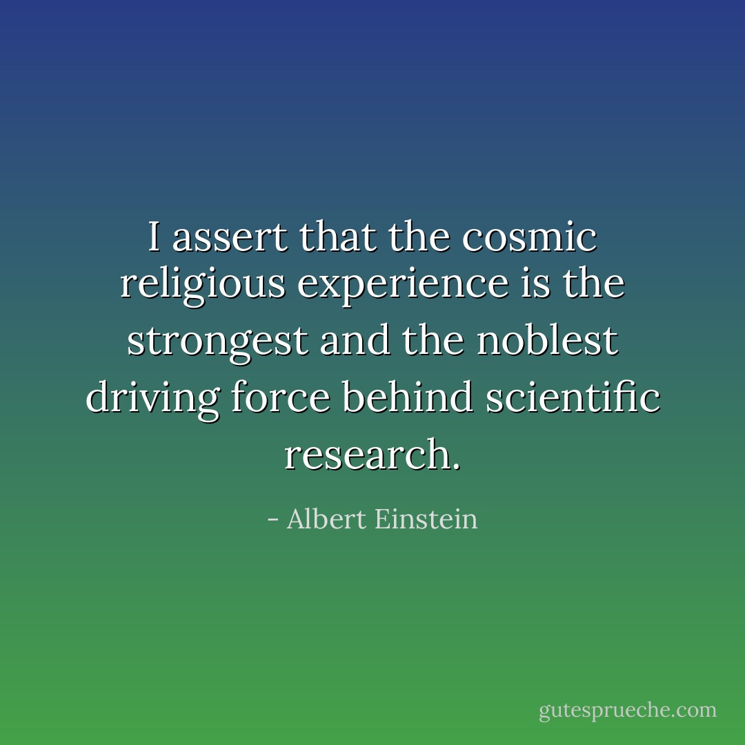 I assert that the cosmic religious experience is the strongest and the noblest driving force behind scientific research. - Albert Einstein