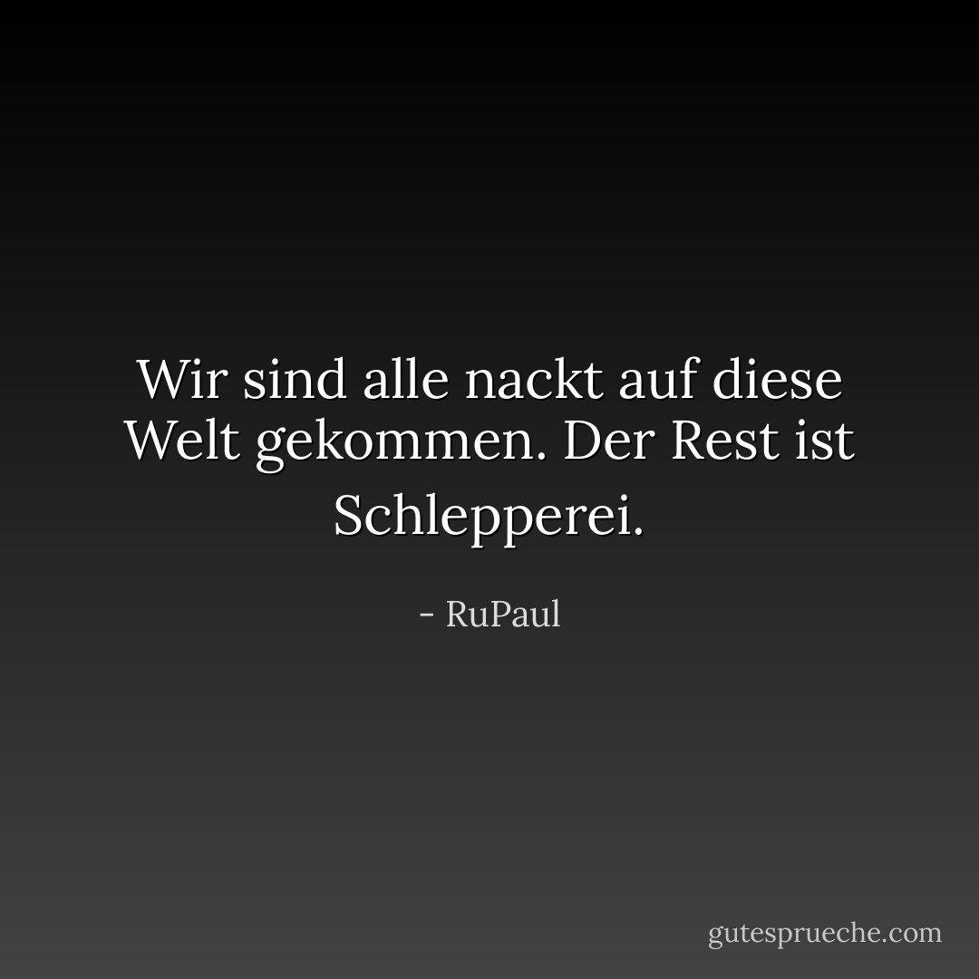 Wir sind alle nackt auf diese Welt gekommen. Der Rest ist Schlepperei. - RuPaul<