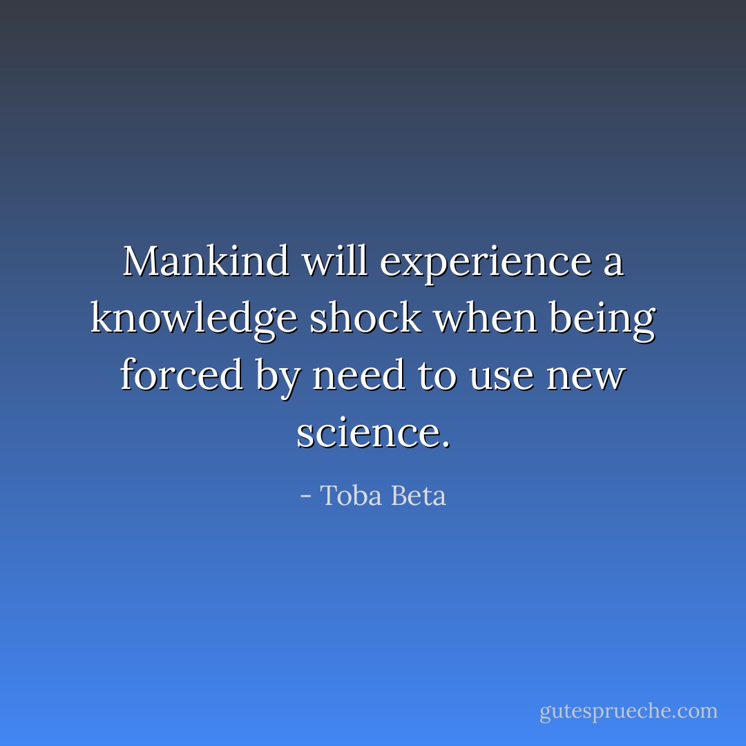 Mankind will experience a knowledge shock<br />when being forced by need to use new science. - Toba Beta