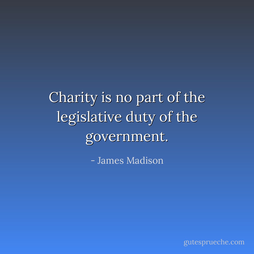 Charity is no part of the legislative duty of the government. - James Madison