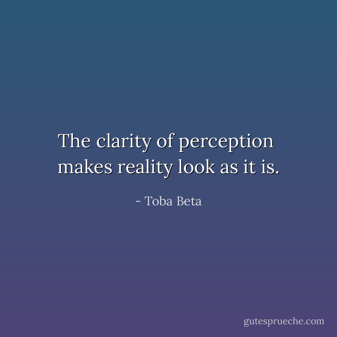 The clarity of perception <br />makes reality look as it is. - Toba Beta
