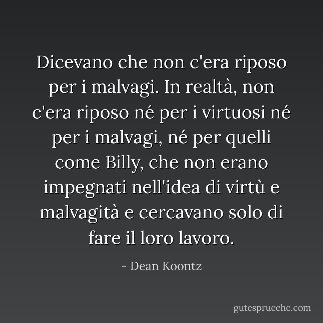 Dicevano che non c'era riposo per i malvagi. In realtà, non c'era riposo né per i virtuosi né per i malvagi, né per quelli come Billy, che non erano impegnati nell'idea di virtù e malvagità e cercavano solo di fare il loro lavoro. - Dean Koontz