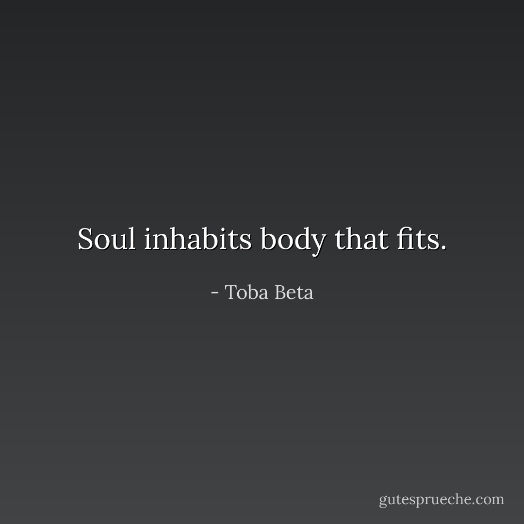 Soul inhabits body that fits. - Toba Beta