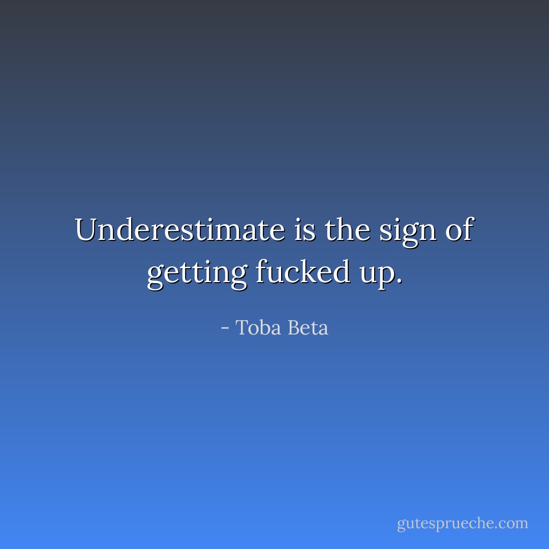 Underestimate is the sign of getting fucked up. - Toba Beta