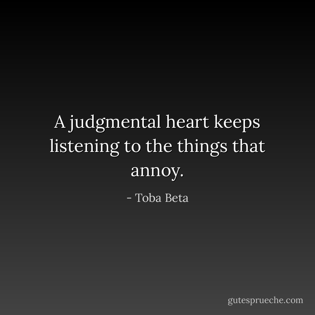 A judgmental heart keeps listening to the things that annoy. - Toba Beta