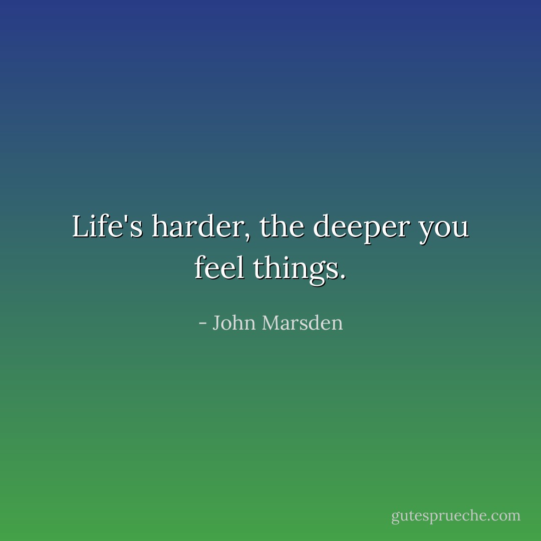 Life's harder, the deeper you feel things. - John Marsden