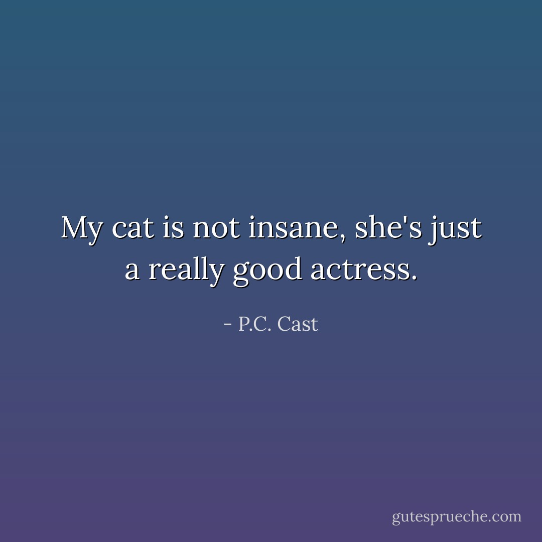 My cat is not insane, she's just a really good actress. - P.C. Cast