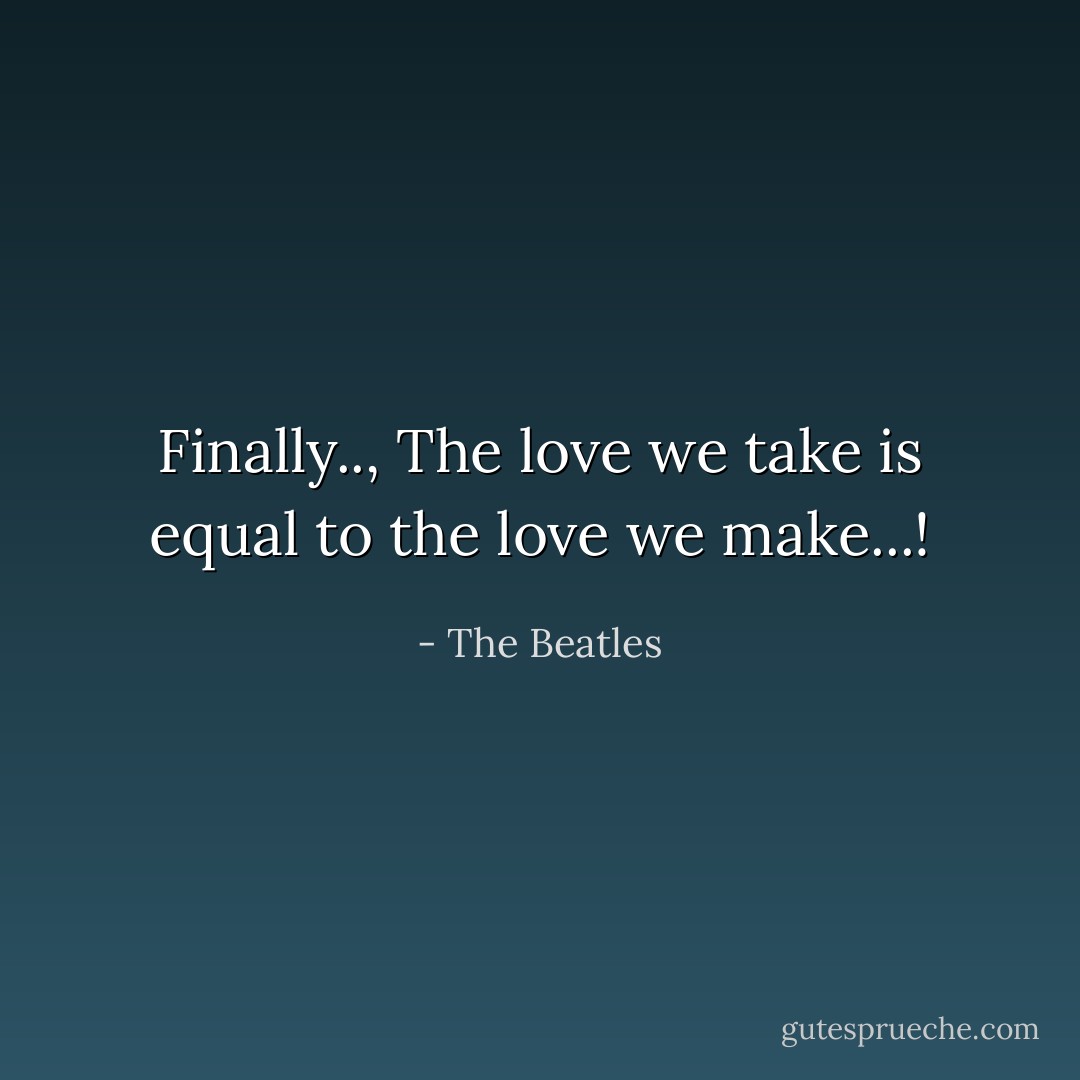 Finally.., The love we take is equal to the love we make...! - The Beatles