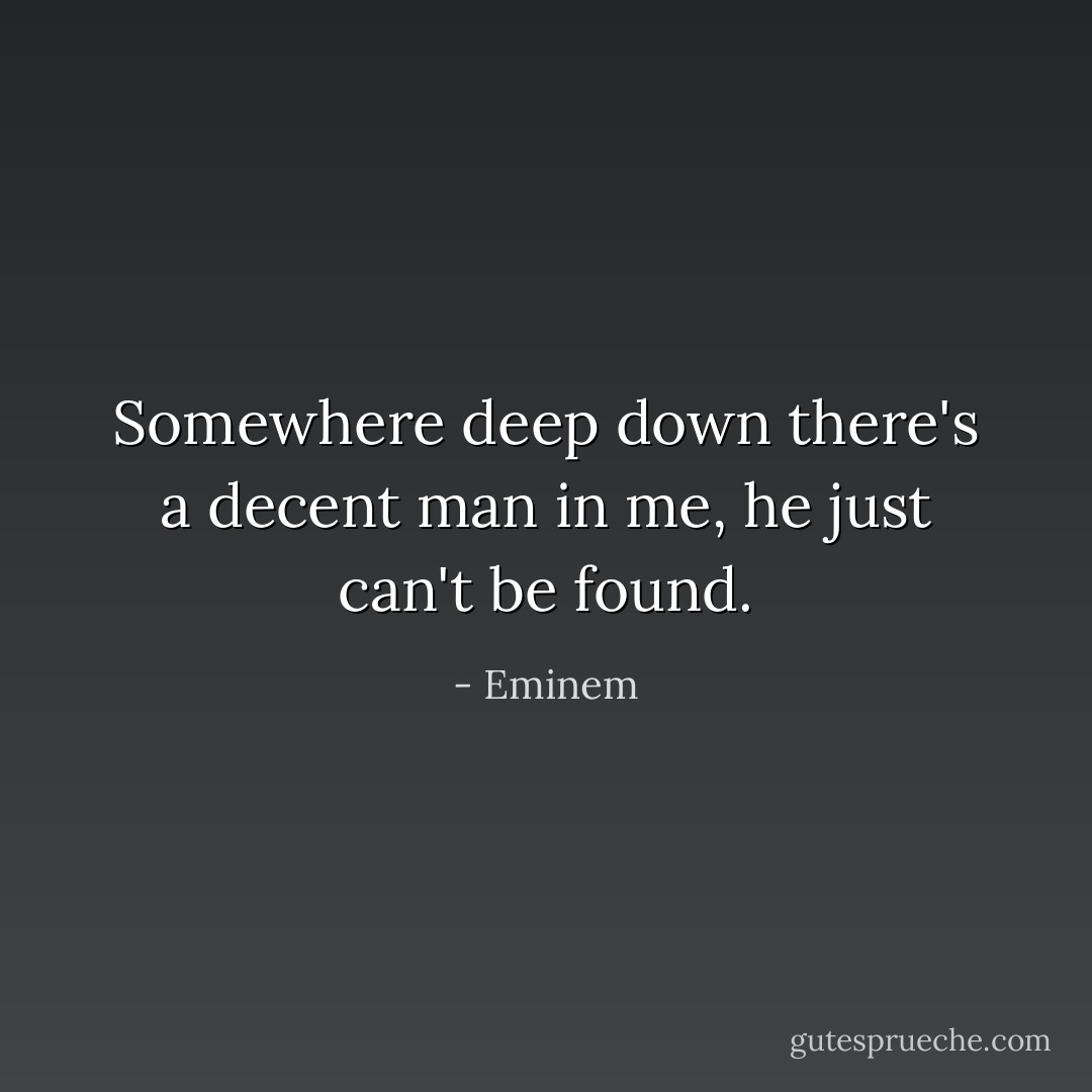 Somewhere deep down there's a decent man in me, he just can't be found. - Eminem