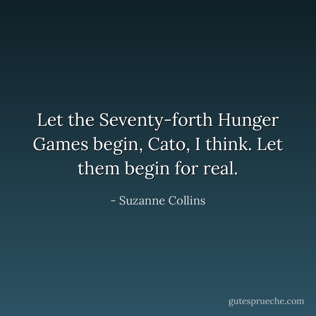 Let the Seventy-forth Hunger Games begin, Cato, I think. Let them begin for real. - Suzanne Collins