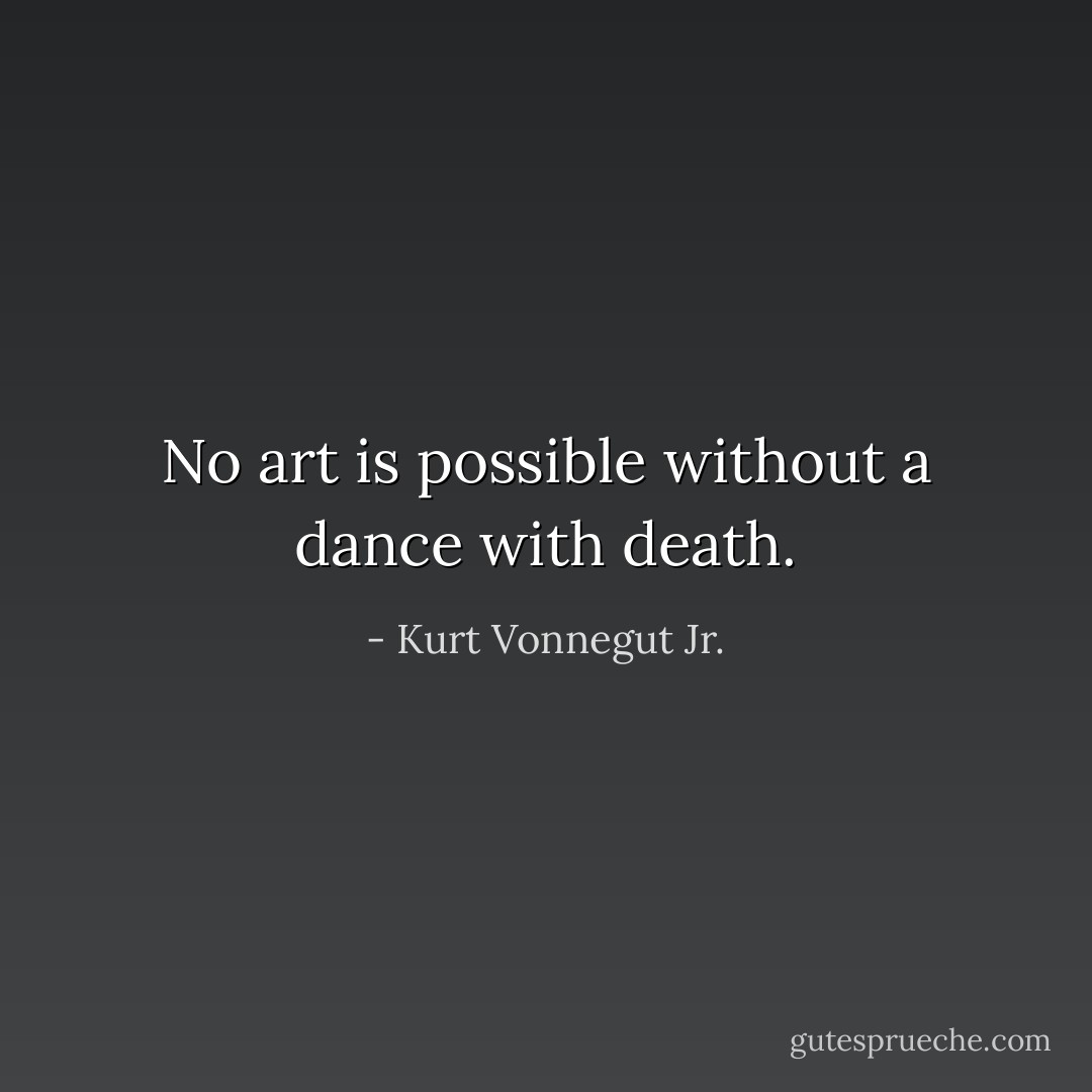 No art is possible without a dance with death. - Kurt Vonnegut Jr.