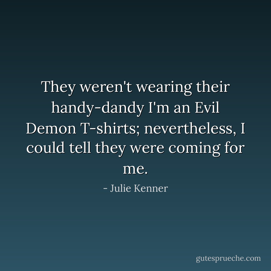 They weren't wearing their handy-dandy I'm an Evil Demon T-shirts; nevertheless, I could tell they were coming for me. - Julie Kenner