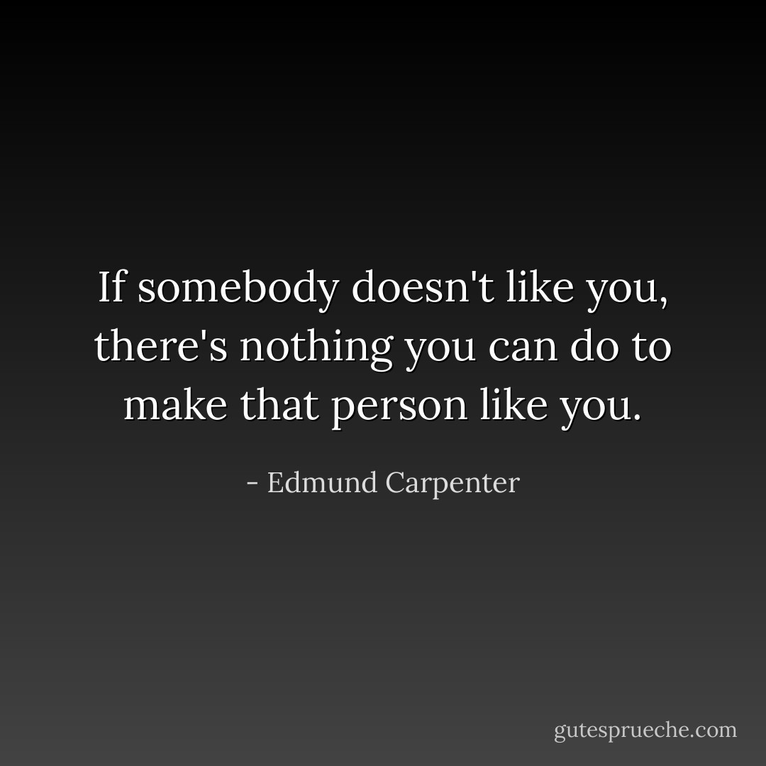 If somebody doesn't like you, there's nothing you can do to make that person like you. - Edmund Carpenter