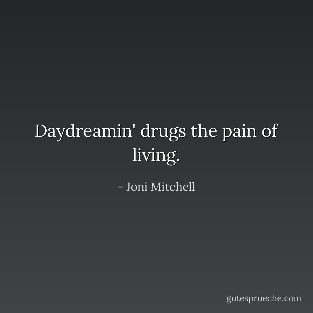 Daydreamin' drugs the pain of living. - Joni Mitchell