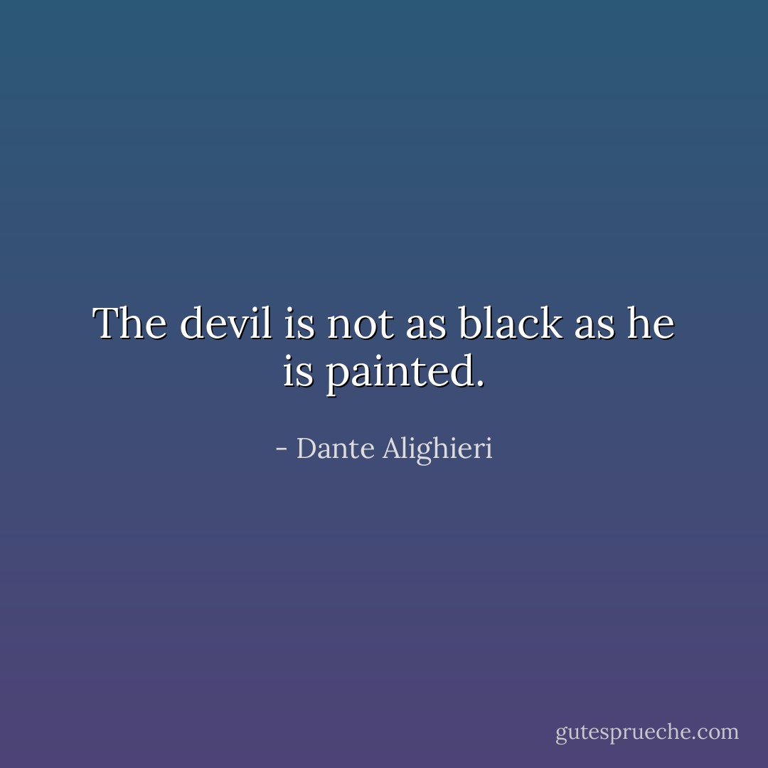 The devil is not as black as he is painted. - Dante Alighieri