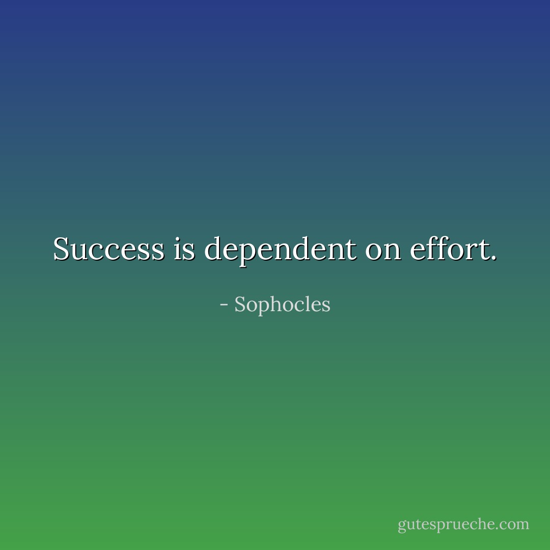 Success is dependent on effort. - Sophocles