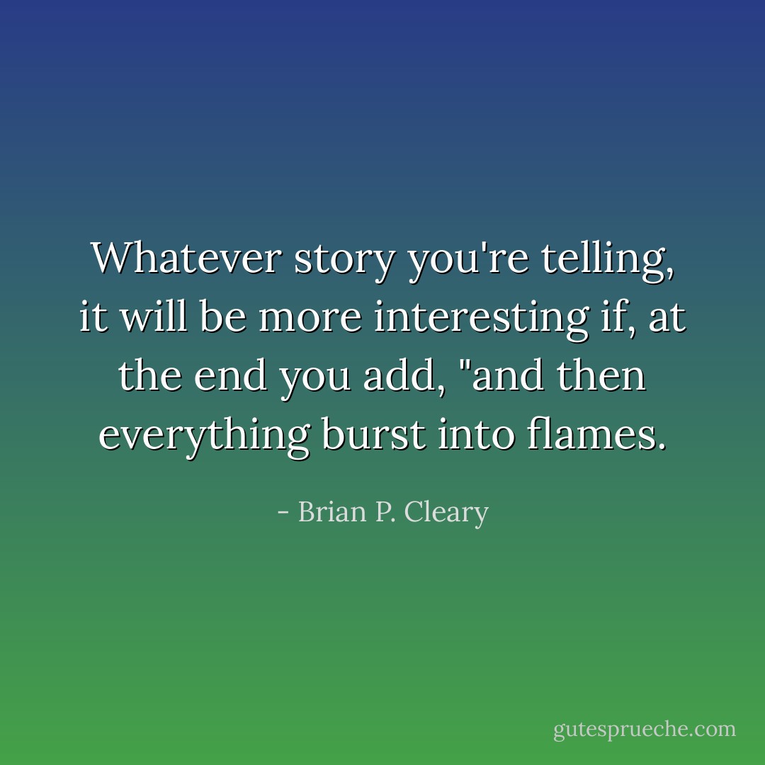 Whatever story you're telling, it will be more interesting if, at the end you add, "and then everything burst into flames. - Brian P. Cleary