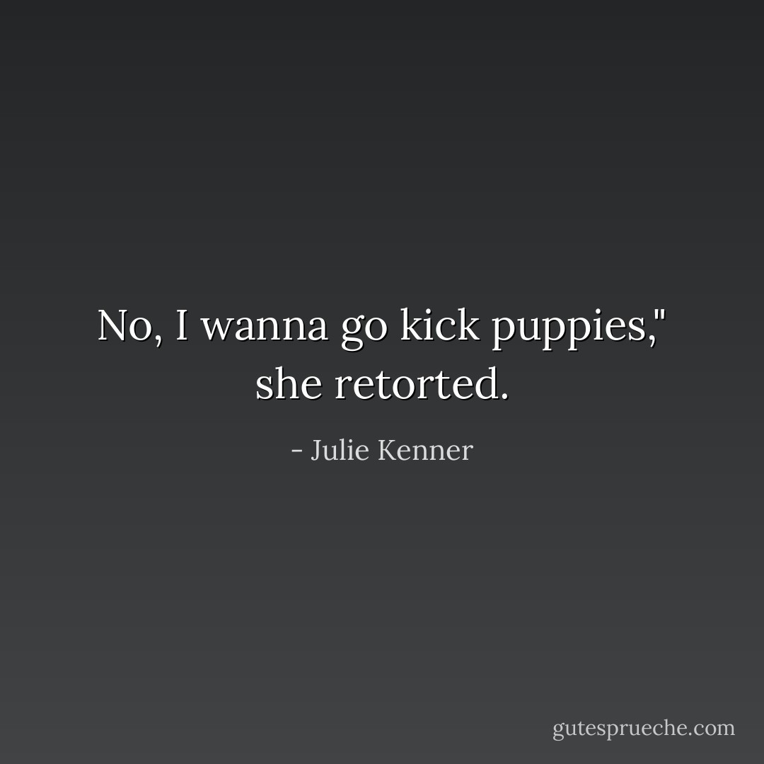 No, I wanna go kick puppies," she retorted. - Julie Kenner