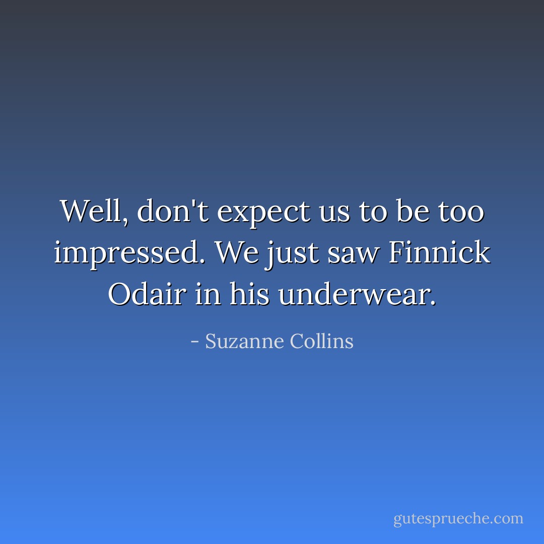 Well, don't expect us to be too impressed. We just saw Finnick Odair in his underwear. - Suzanne Collins