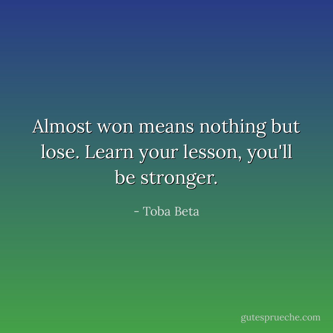 Almost won means nothing but lose.<br />Learn your lesson, you'll be stronger. - Toba Beta