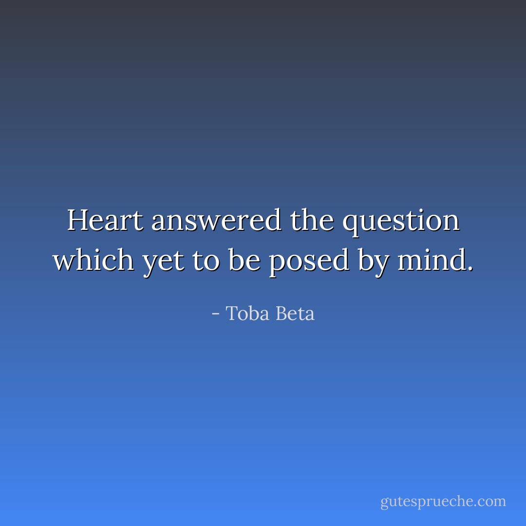 Heart answered the question<br />which yet to be posed by mind. - Toba Beta