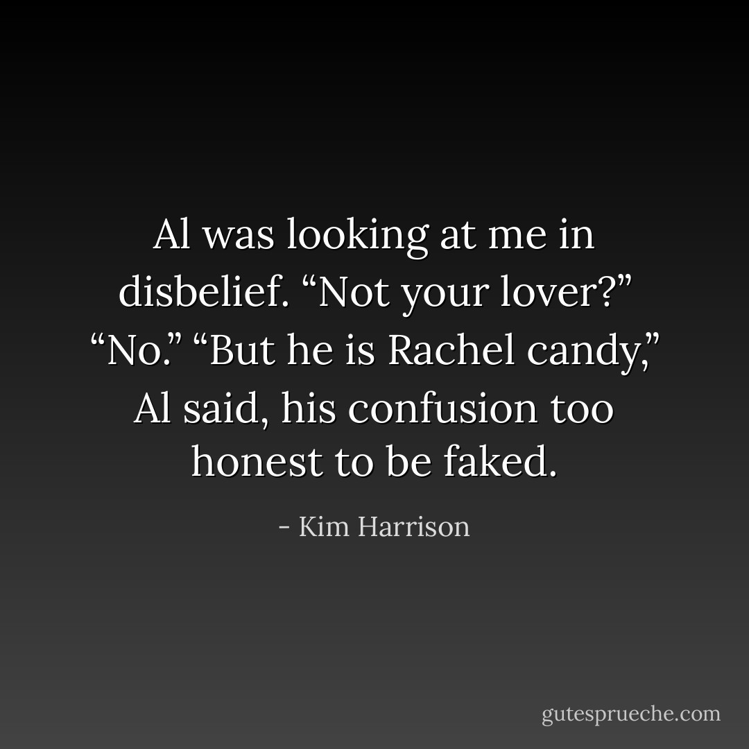 Al was looking at me in disbelief. “Not your lover?”<br />“No.”<br />“But he is Rachel candy,” Al said, his confusion too honest to be faked. - Kim Harrison