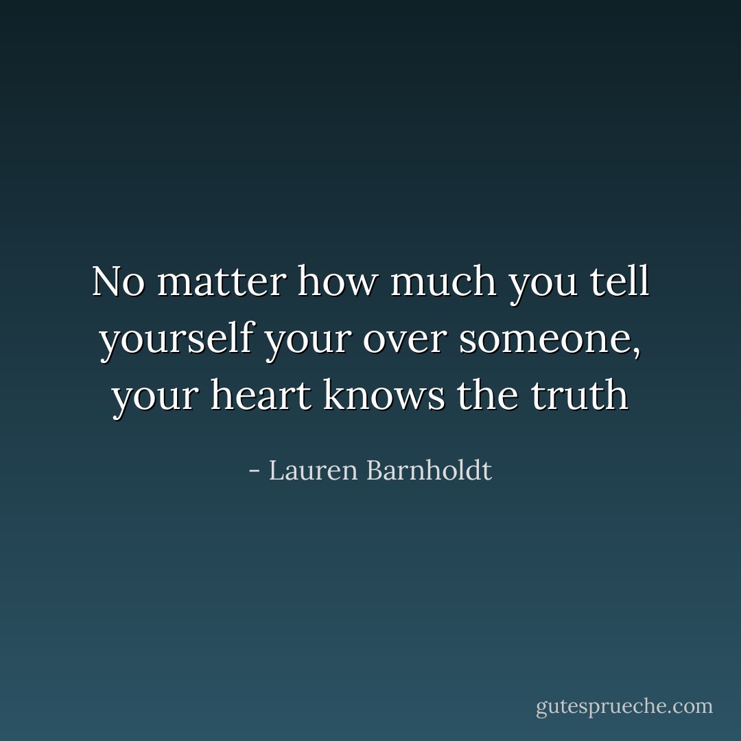 No matter how much you tell yourself your over someone, your heart knows the truth - Lauren Barnholdt