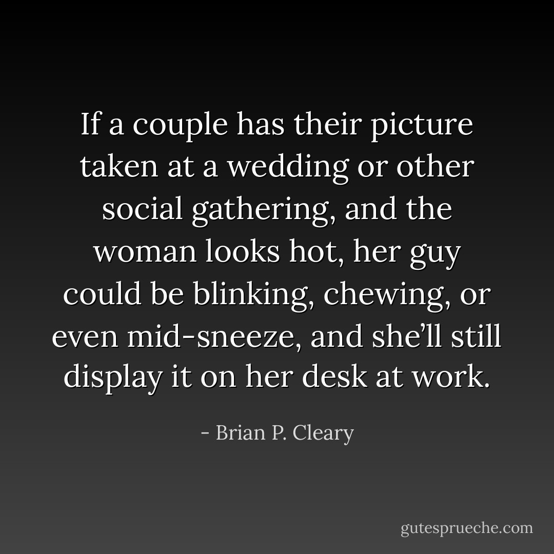 If a couple has their picture taken at a wedding or other social gathering, and the woman looks hot, her guy could be blinking, chewing, or even mid-sneeze, and she’ll still display it on her desk at work. - Brian P. Cleary