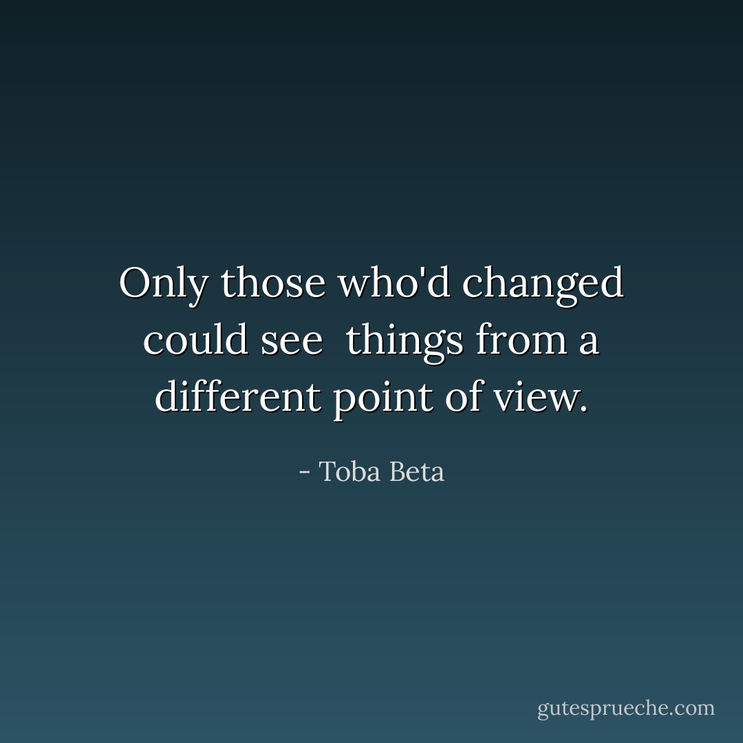 Only those who'd changed could see <br />things from a different point of view. - Toba Beta