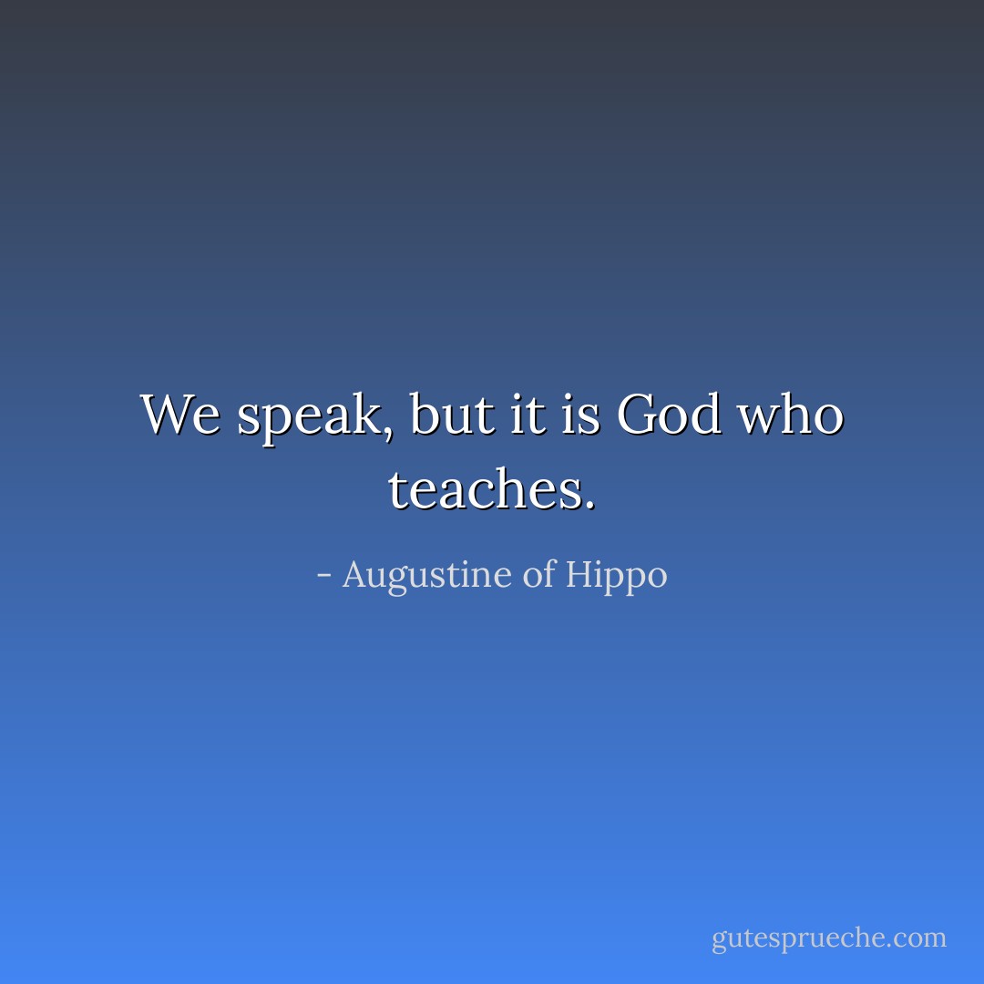 We speak, but it is God who teaches. - Augustine of Hippo