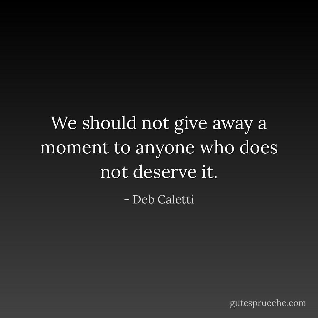 We should not give away a moment to anyone who does not deserve it. - Deb Caletti