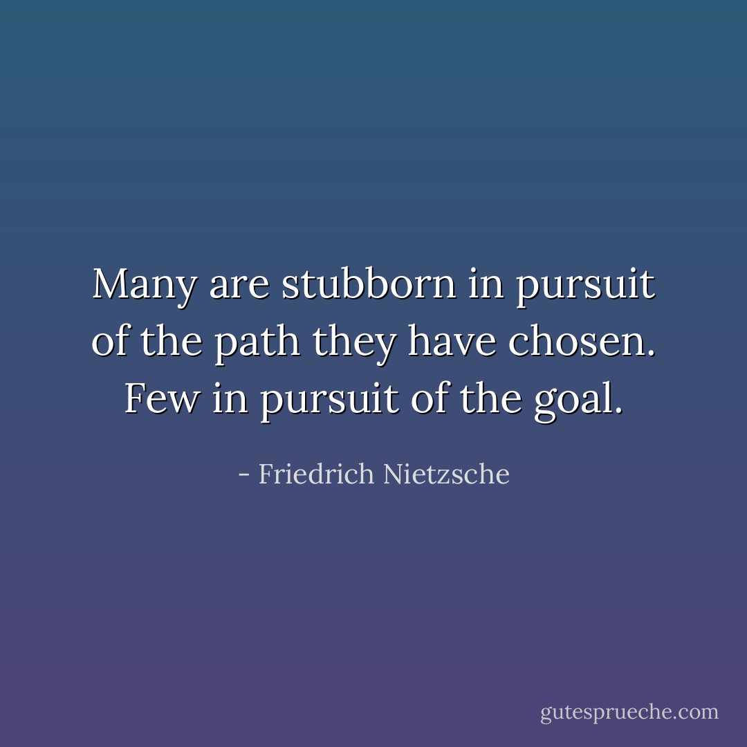 Many are stubborn in pursuit of the path they have chosen. Few in pursuit of the goal. - Friedrich Nietzsche