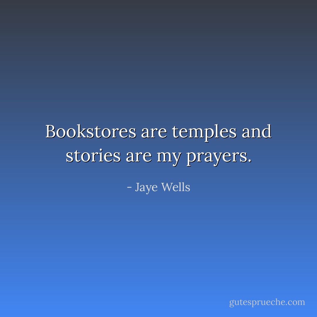 Bookstores are temples and stories are my prayers. - Jaye Wells