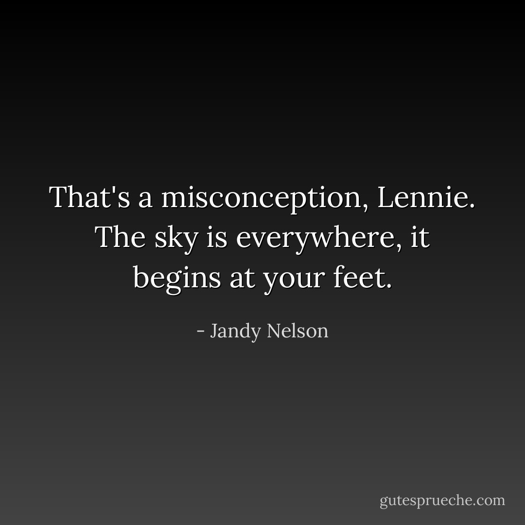 That's a misconception, Lennie. The sky is everywhere, it begins at your feet. - Jandy Nelson