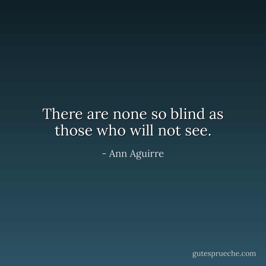 There are none so blind as those who will not see. - Ann Aguirre