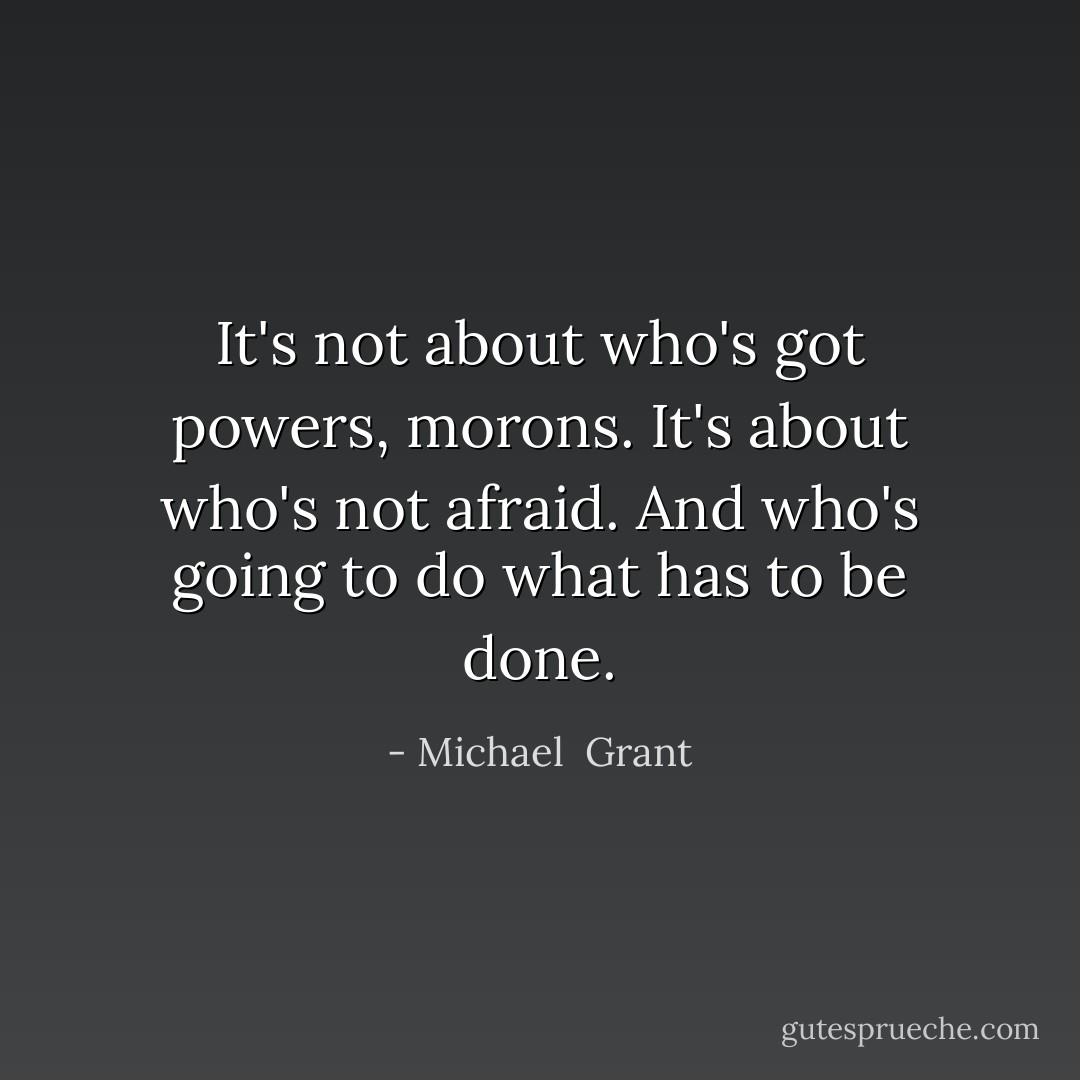 It's not about who's got powers, morons. It's about who's not afraid. And who's going to do what has to be done. - Michael  Grant