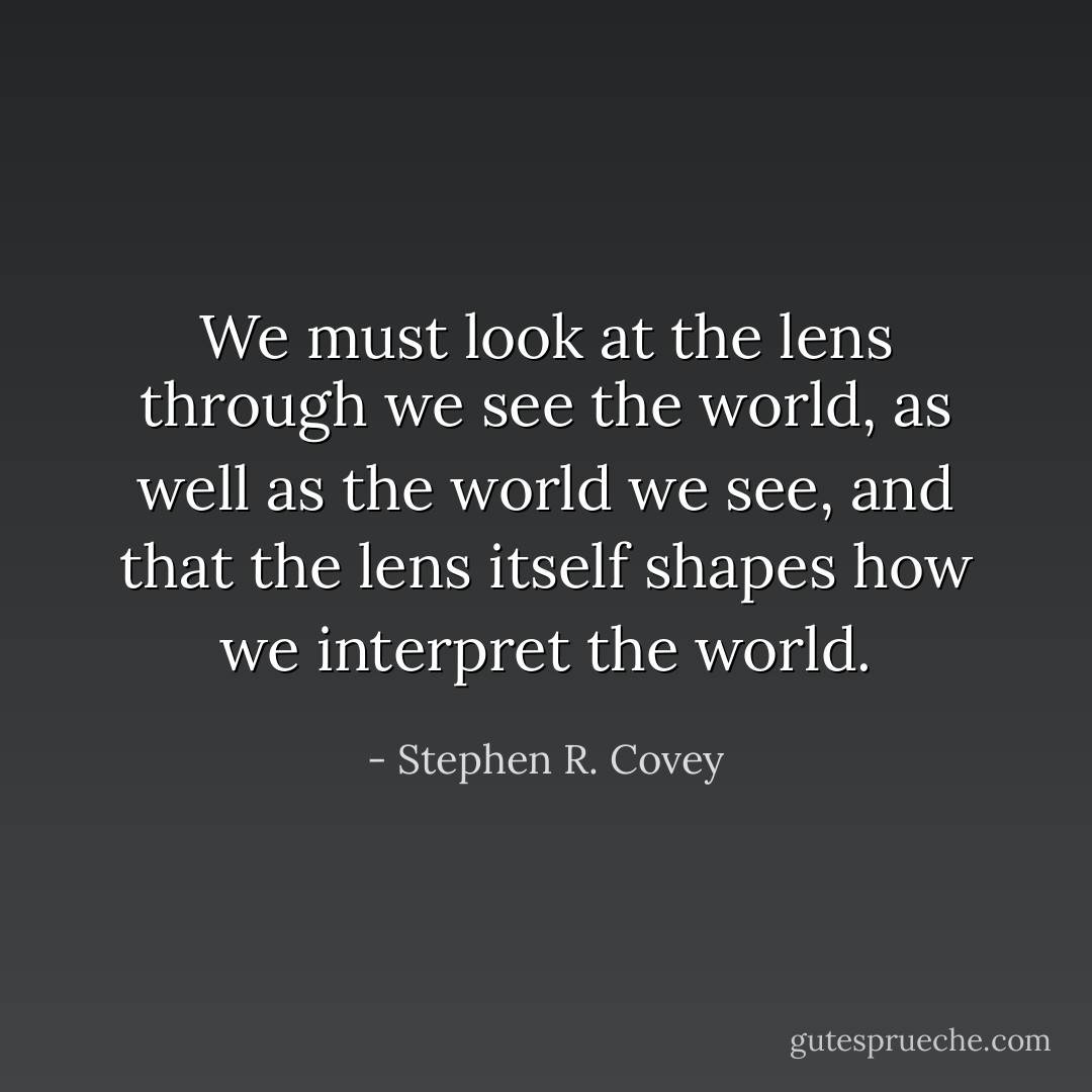 We must look at the lens through we see the world, as well as the world we see, and that the lens itself shapes how we interpret the world. - Stephen R. Covey