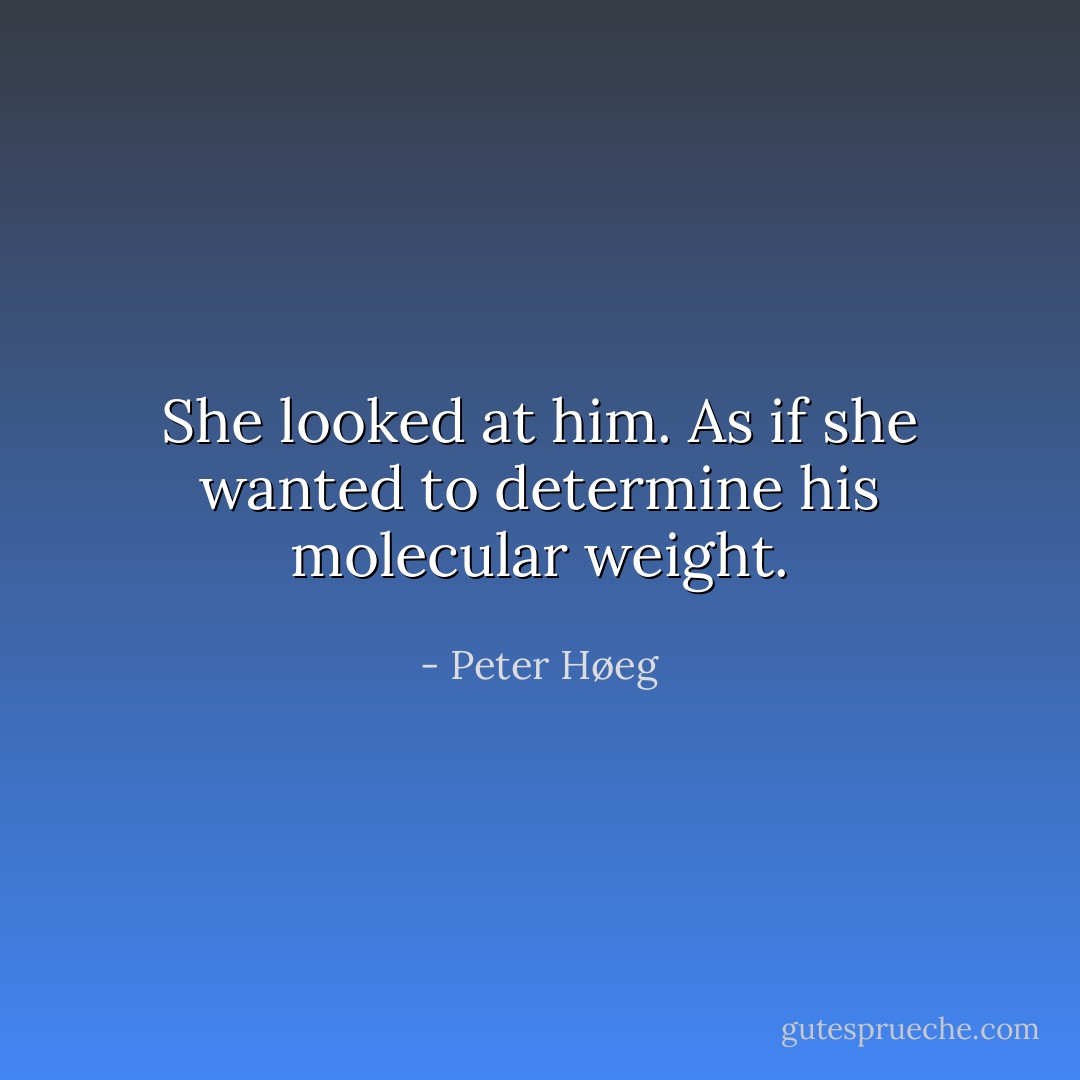She looked at him. As if she wanted to determine his molecular weight. - Peter Høeg