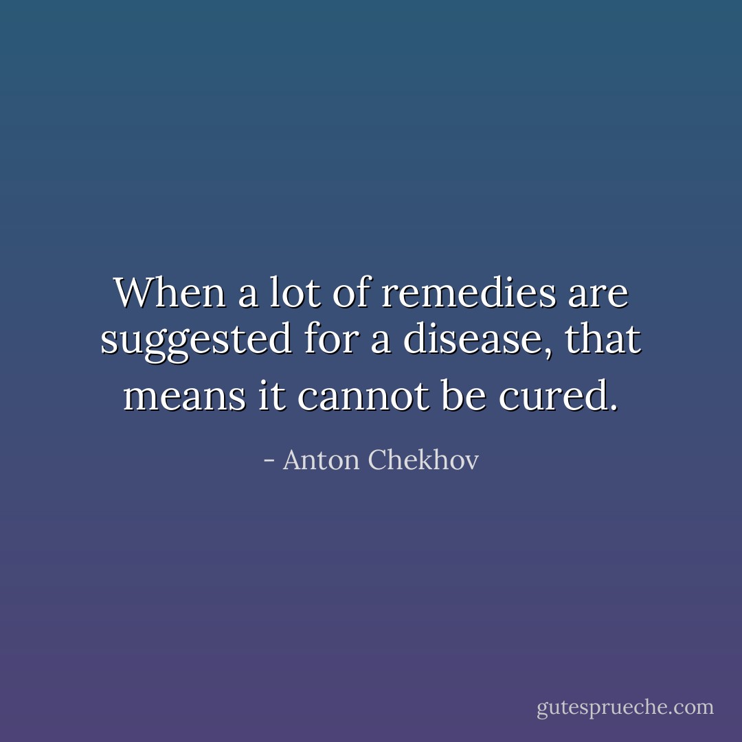 When a lot of remedies are suggested for a disease, that means it cannot be cured. - Anton Chekhov