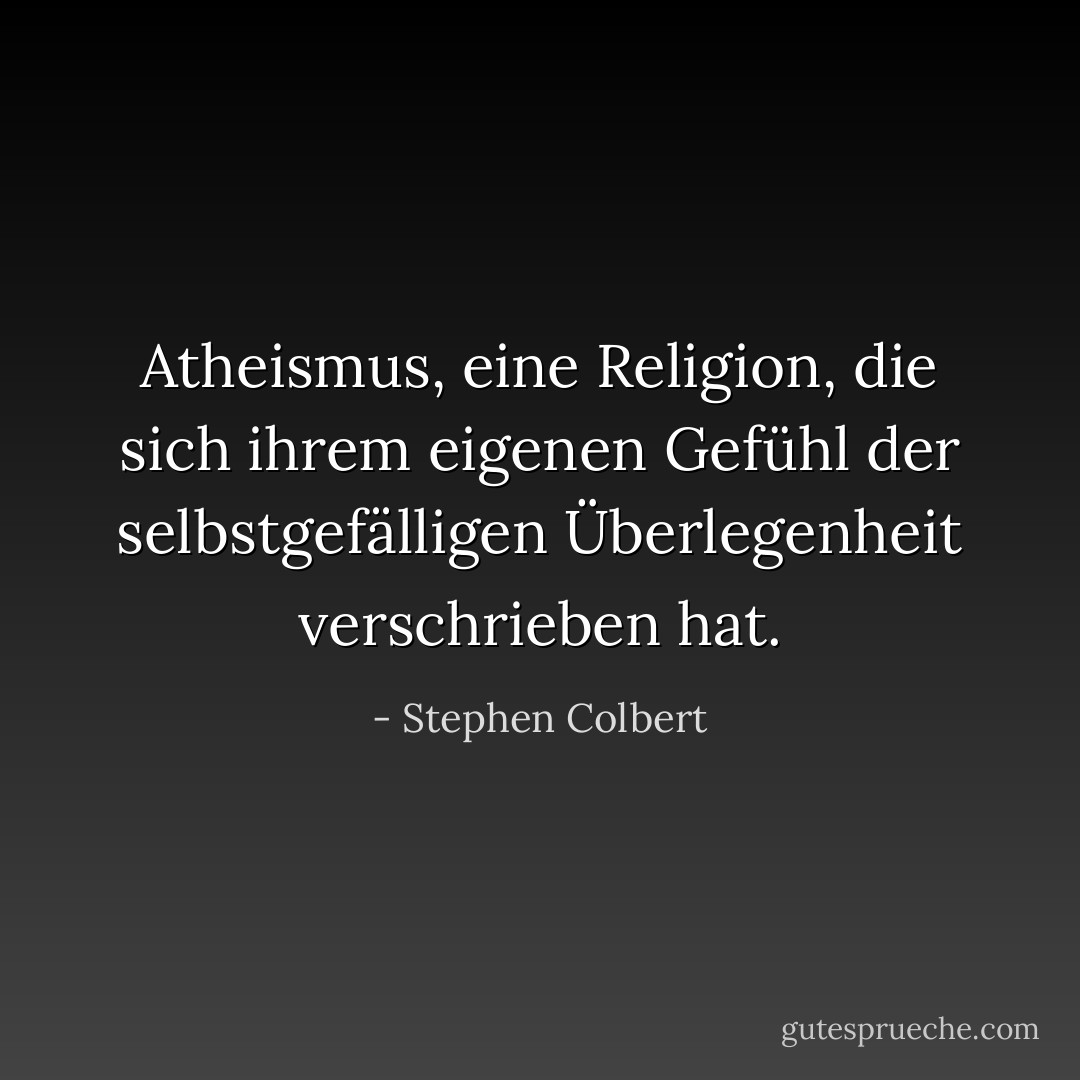 Atheismus, eine Religion, die sich ihrem eigenen Gefühl der selbstgefälligen Überlegenheit verschrieben hat. - Stephen Colbert<