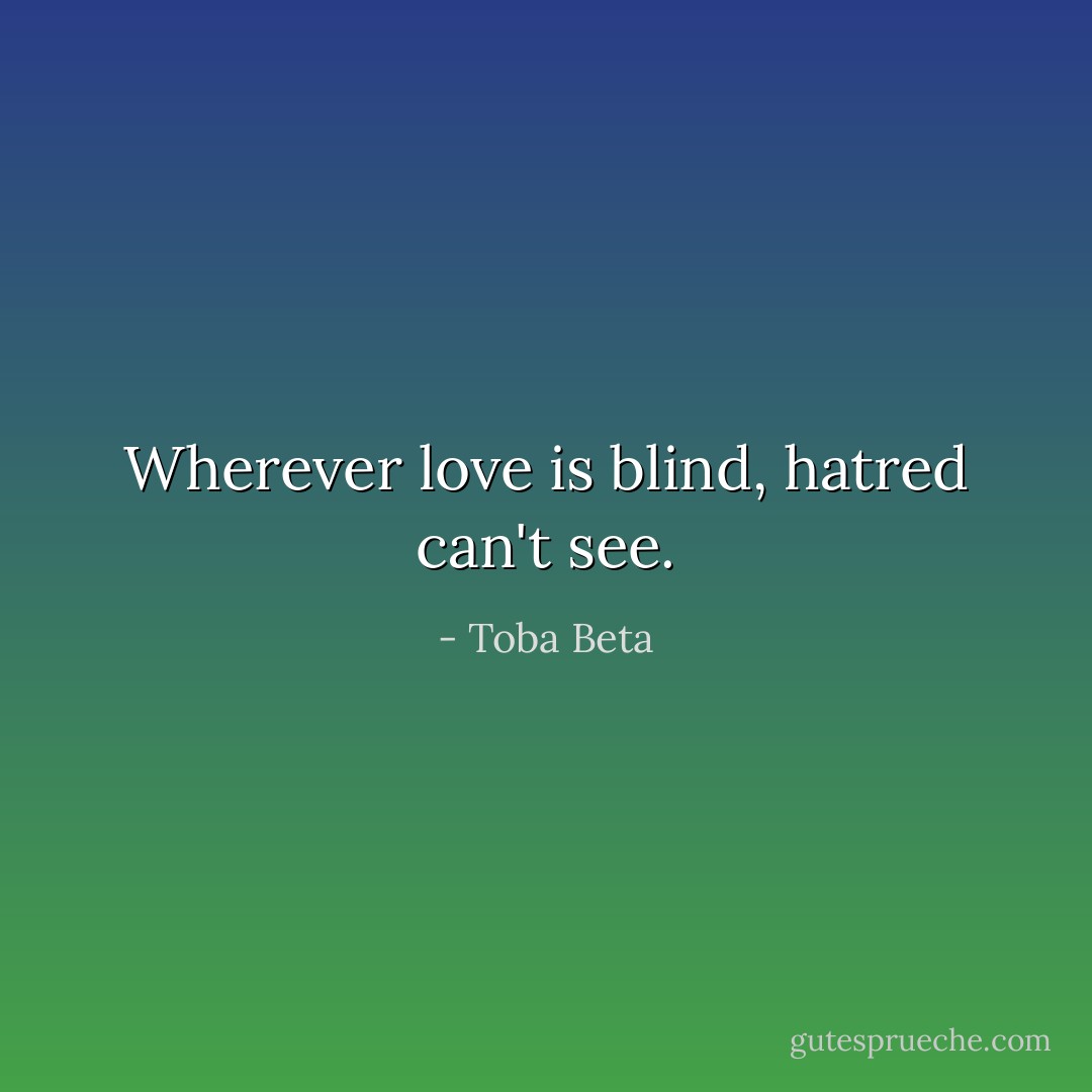 Wherever love is blind, hatred can't see. - Toba Beta