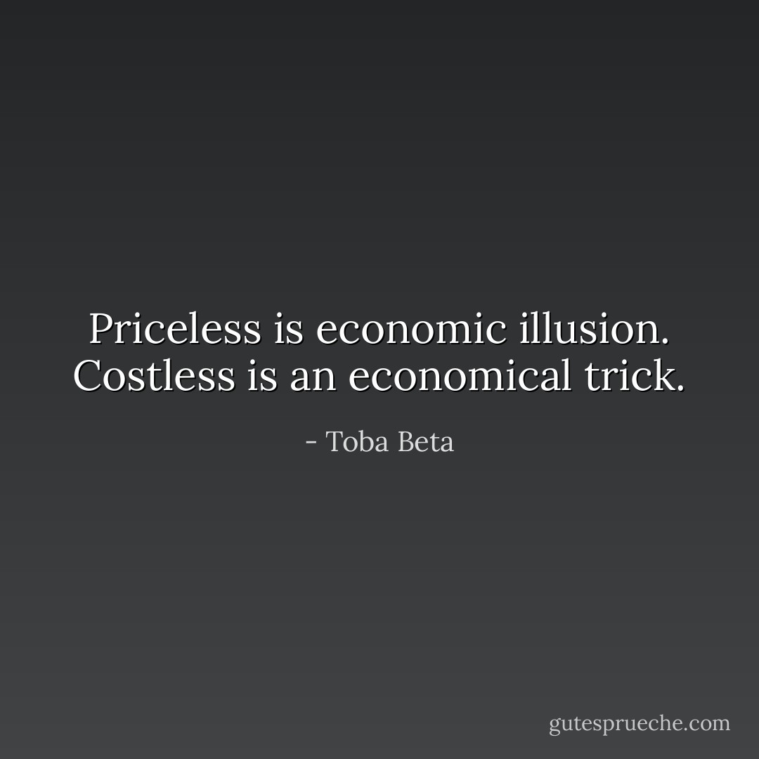 Priceless is economic illusion.<br />Costless is an economical trick. - Toba Beta