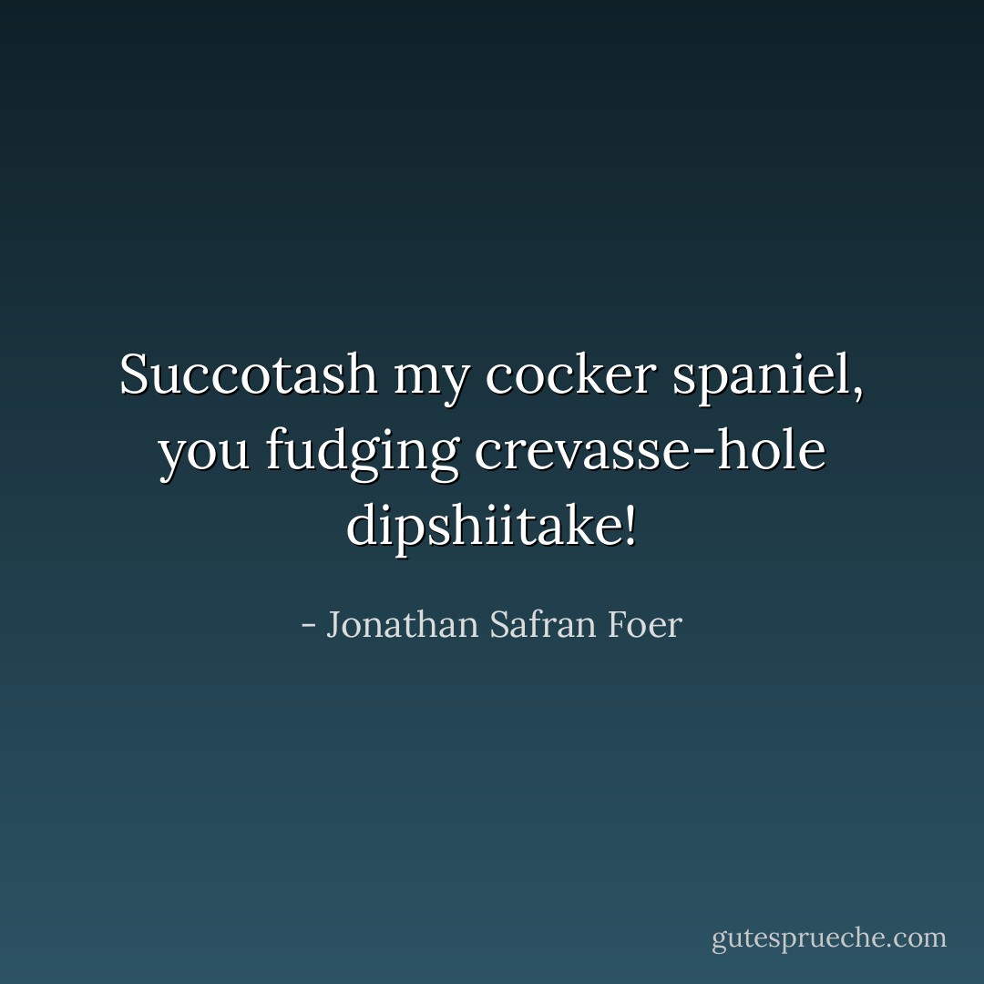 Succotash my cocker spaniel, you fudging crevasse-hole dipshiitake! - Jonathan Safran Foer