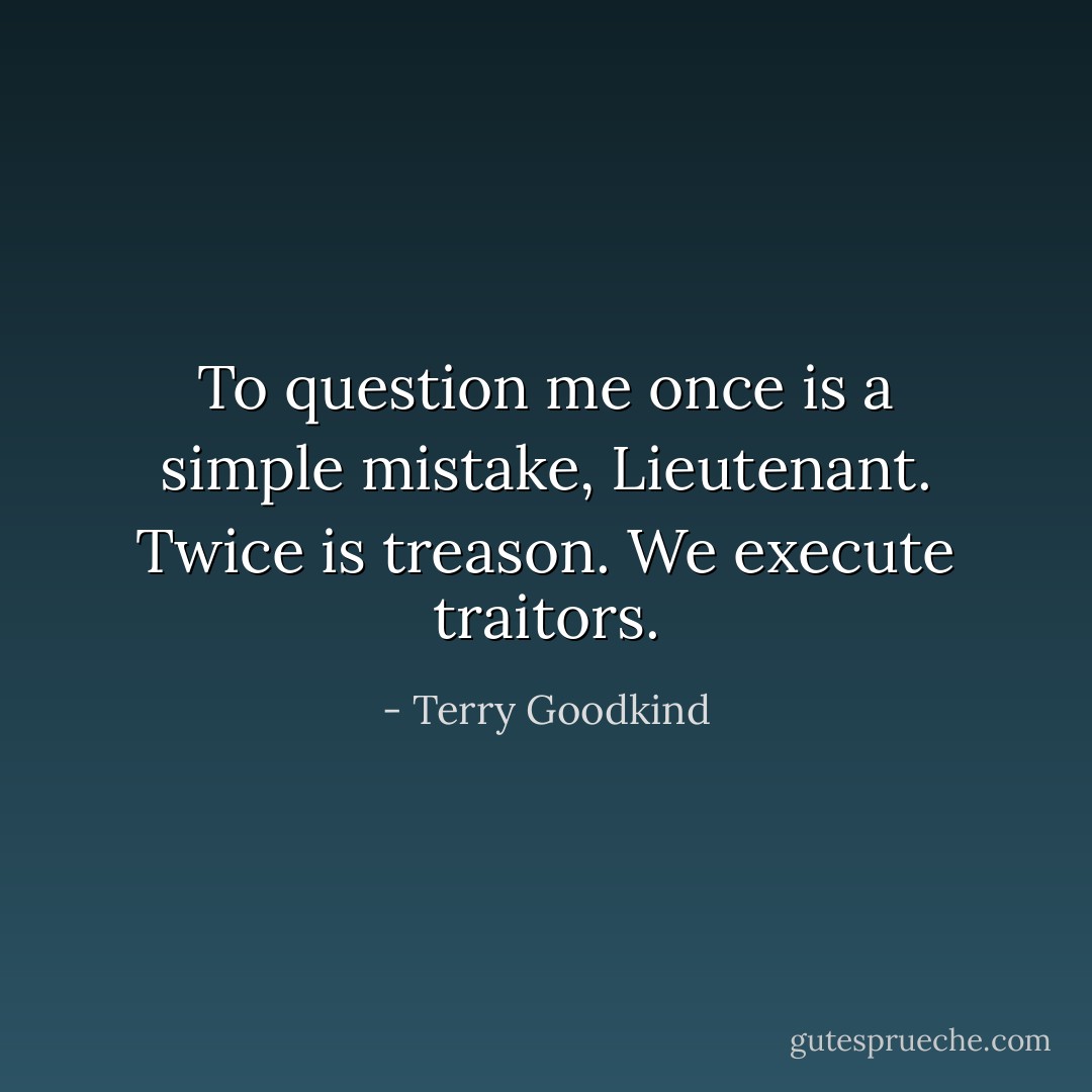To question me once is a simple mistake, Lieutenant. Twice is treason. We execute traitors. - Terry Goodkind