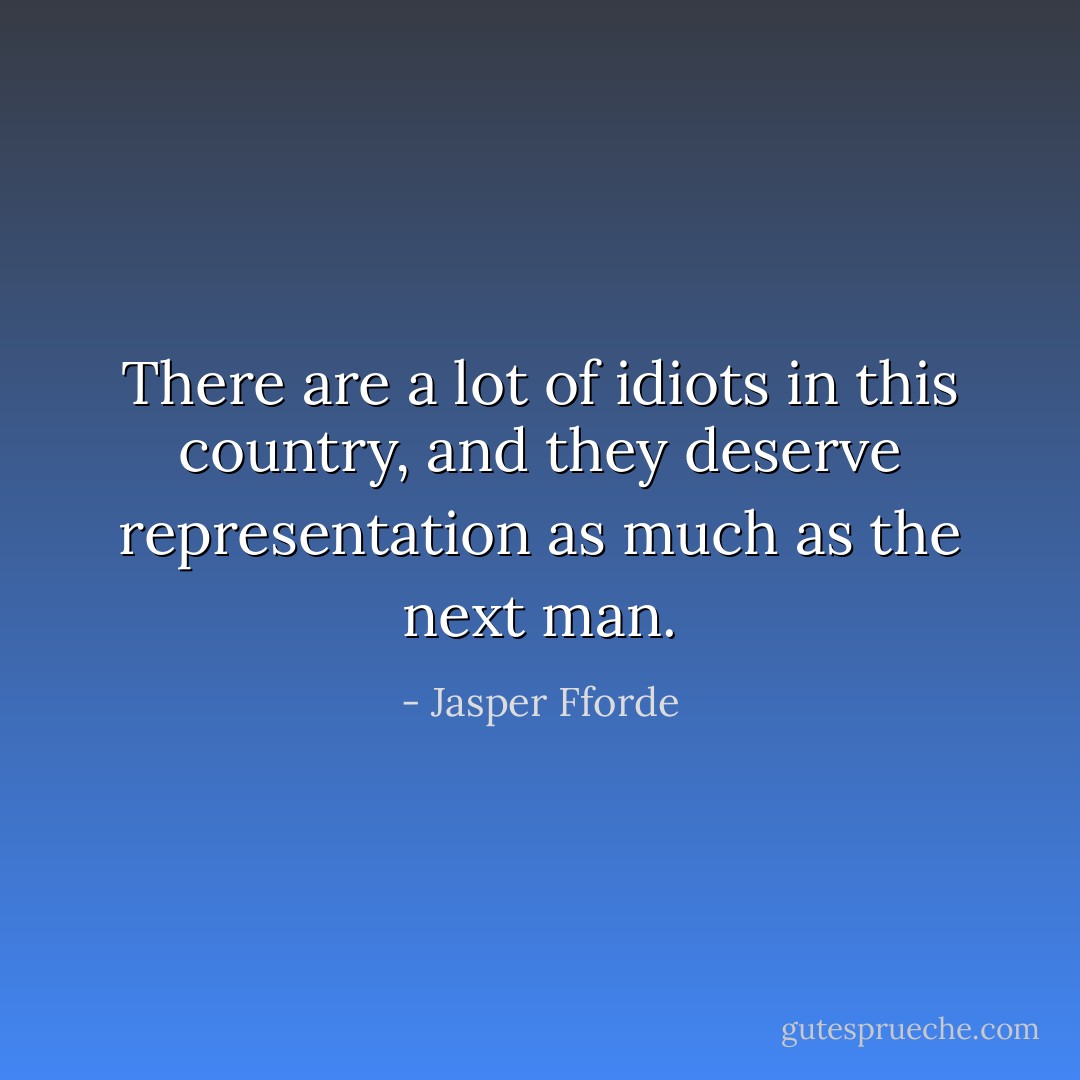 There are a lot of idiots in this country, and they deserve representation as much as the next man. - Jasper Fforde