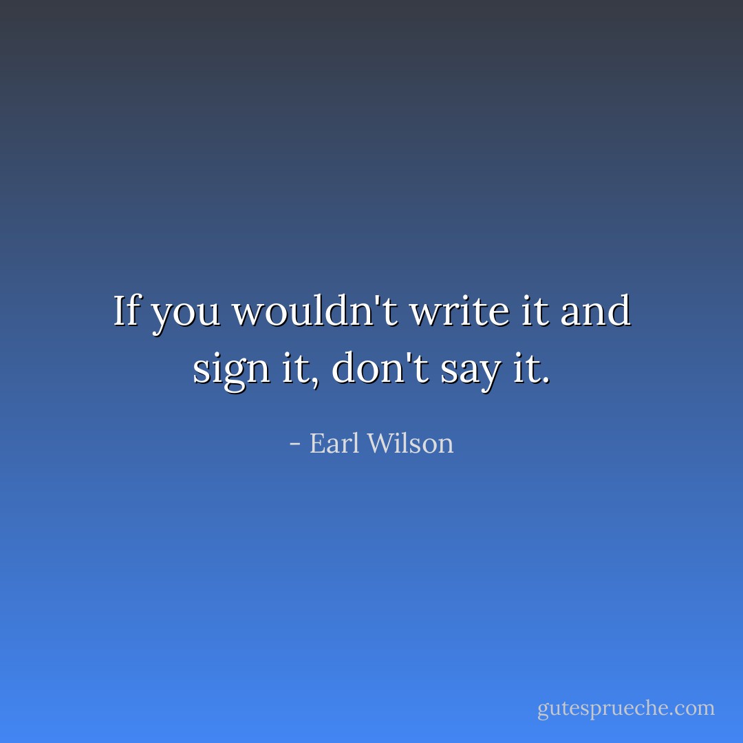 If you wouldn't write it and sign it, don't say it. - Earl Wilson
