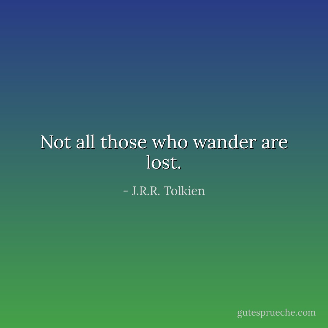 Not all those who wander are lost. - J.R.R. Tolkien